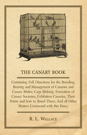 The Canary Book: Containing Full Directions For The Breeding, Rearing And Management Of Canaries And Canary Mules ..