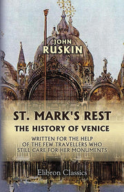 St. Mark's Rest: The history of Venice, written for the help of the few travellers who still care for her monuments