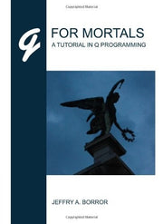 Q For Mortals: A Tutorial In Q Programming by Jeffry A. Borror (2008-03-26)