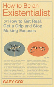 How to be an Existentialist: or How to Get Real, Get a Grip and Stop Making Excuses