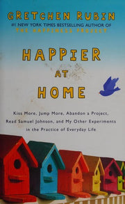Happier at Home: Kiss More, Jump More, Abandon a Project, Read Samuel Johnson, and My Other Experiments in the Practice of Everyday Life