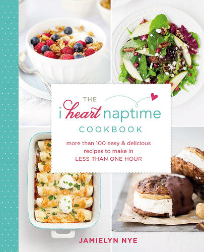 The I Heart Naptime Cookbook: More than 100 Easy and Delicious Recipes to Make in Less Than One Hour