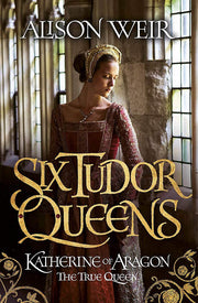 Six Tudor Queens: Katherine of Aragon, The True Queen: Six Tudor Queens 1: Alison Weir