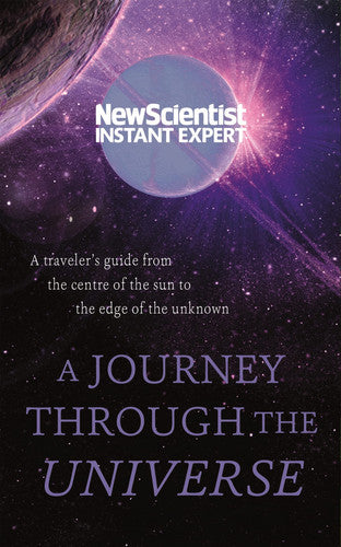 A Journey Through The Universe: A traveler's guide from the centre of the sun to the edge of the unknown (New Scientist Instant Expert)