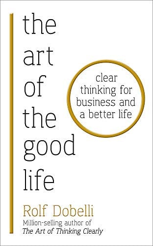 The Art of the Good Life: Clear Thinking for Business and a Better Life