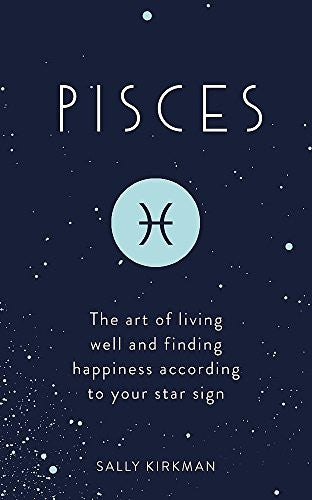 Pisces: The Art of Living Well and Finding Happiness According to Your Star Sign
