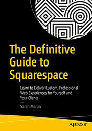 The Definitive Guide to Squarespace: Learn to Deliver Custom, Professional Web Experiences for Yourself and Your Clients