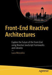 Front-End Reactive Architectures: Explore the Future of the Front-End using Reactive JavaScript Frameworks and Libraries