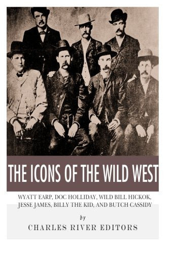 The Icons of the Wild West: Wyatt Earp, Doc Holliday, Wild Bill Hickok, Jesse James, Billy the Kid and Butch Cassidy