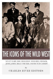 The Icons of the Wild West: Wyatt Earp, Doc Holliday, Wild Bill Hickok, Jesse James, Billy the Kid and Butch Cassidy