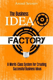 The Business Idea Factory: A World-Class System for Creating Successful Business Ideas