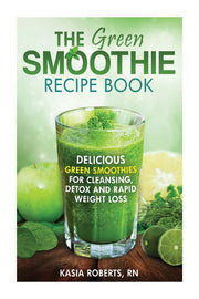 The Green Smoothie Recipe Book: Delicious, Green Smoothies for Cleansing, Detox and Rapid Weight Loss: Volume 2 (Smoothie Recipe Series)