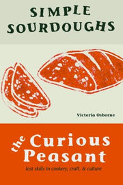 Simple Sourdoughs: Cookery, Craft, and Culture: Volume 1 (The Curious Peasant)