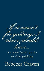 If it wasn't for guiding, I never would have...: An unofficial guide to Girlguiding