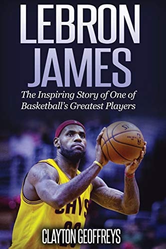 LeBron James: The Inspiring Story of One of Basketball's Greatest Players (Basketball Biography Books)