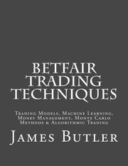 Betfair Trading Techniques: Trading Models, Machine Learning, Money Management, Monte Carlo Methods & Algorithmic Trading