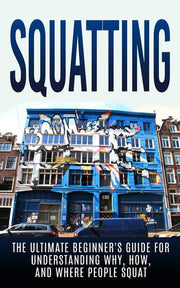 Squatting: The Ultimate Beginner's Guide for Understanding Why, How, And Where People Squat (Anarchy, Socialism, Homesteading)