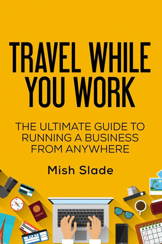 Travel While You Work: The Ultimate Guide to Running a Business from Anywhere