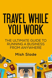 Travel While You Work: The Ultimate Guide to Running a Business from Anywhere
