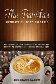 The Barista's Ultimate Guide to Coffee: All you need to know about roasting grinding and brewing to create perfect coffee drinks at home