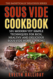 Sous Vide Cookbook: 101 Modern yet Simple Techniques for Rich, Healthy and Delicious Sous Vide Home Cooking (The Sadistically Delicious Series)