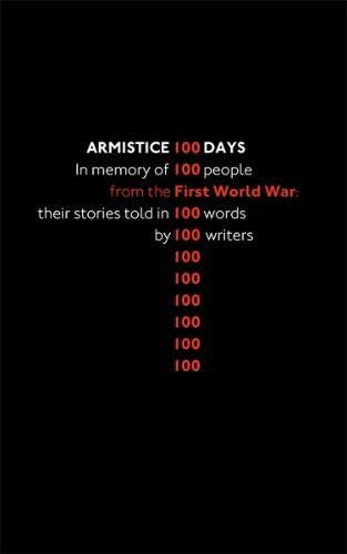 Armistice 100 Days: In memory of 100 people from the First Word War: their stories told in 100 words by 100 writers