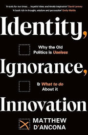 Identity, Ignorance, Innovation: Why the old politics is useless - and what to do about it
