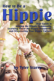 How to Be a Hippie: Your Guide to Joining the Hippie Community, Learning about the Hippie Movement, and Discovering True Hippie Culture