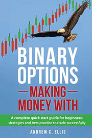 Binary Options: Making Money With: A Complete Quick Start Guide for Beginners: Strategies and Best Practice to Trade Successfully: Volume 1