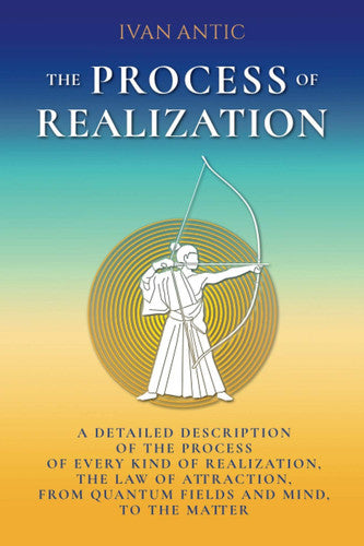 The Process of Realization: A detailed description of the process of every kind of realization, the law of attraction, from quantum fields and mind, to the matter (Existence - Consciousness - Bliss)