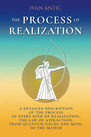 The Process of Realization: A detailed description of the process of every kind of realization, the law of attraction, from quantum fields and mind, to the matter (Existence - Consciousness - Bliss)