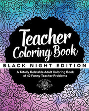 Teacher Coloring Book: Black Night Edition: A Totally Relatable Adult Coloring Book of 40 Funny Teacher Problems: Volume 15 (Coloring Book Gift Ideas)