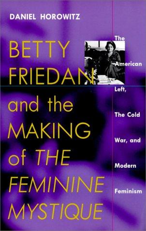 Betty Friedan and the Making of the Feminine Mystique: The American Left, the Cold War and Modern Feminism (Culture, Politics & the Cold War)