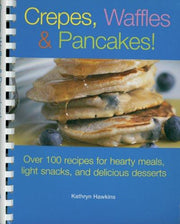 Crepes, Waffles, And Pancakes!: Over 100 Recipes for Hearty Meals, Light Snacks, And Delicious Desserts