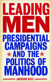 Leading Men: Presidential Campaigns and the Politics of Manhood