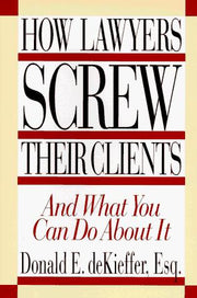 How Lawyers Screw Their Clients: And What You Can Do About it