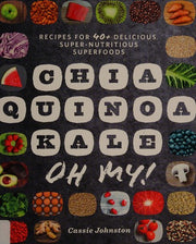 Chia, Quinoa, Kale, Oh My! - Recipes for 40+ Delicious, Super-Nutritious, Superfoods