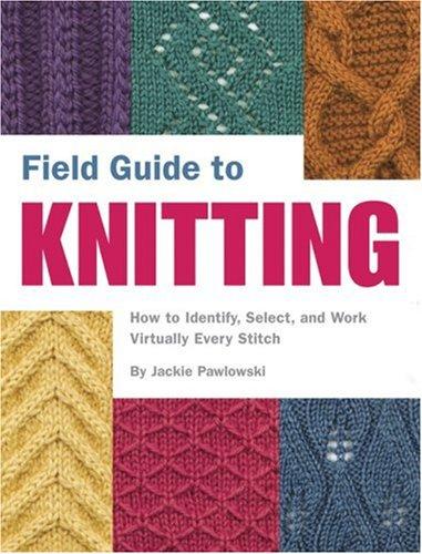 Field Guide to Knitting: How to Identify, Select and Create Virtually Every Stitch