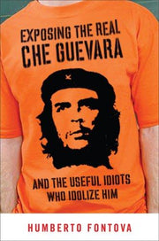 Exposing the Real Che Guevara: And the Useful Idiots Who Idolize Him