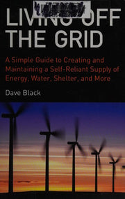 Living Off the Grid: A Simple Guide to Creating and Maintaining a Self-Reliant Supply of Energy, Water, Shelter, and More