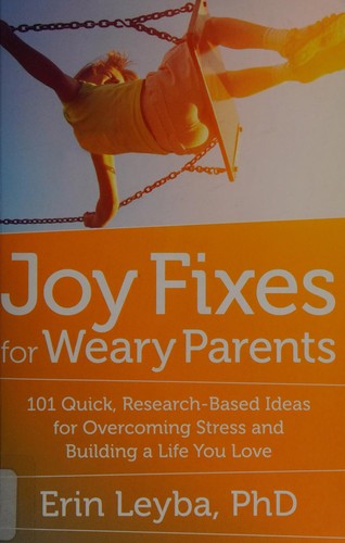 Joy Fixes for Weary Parents: 101 Quick, Research-Based Ideas for Overcoming Stress and Building a Life You Love