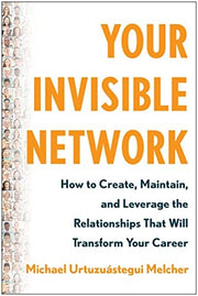 Your Invisible Network: How to Create, Maintain, and Leverage the Relationships That Will Transform Your Career