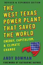 The West Texas Power Plant That Saved the World: Energy, Capitalism, and Climate Change, Revised and Expanded Edition