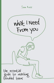 What I Need From You: the essential guide to reaching troubled teens