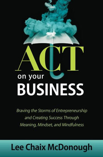 ACT On Your Business: Braving the storms of entrepreneurship and creating success through meaning, mindset, and mindfulness