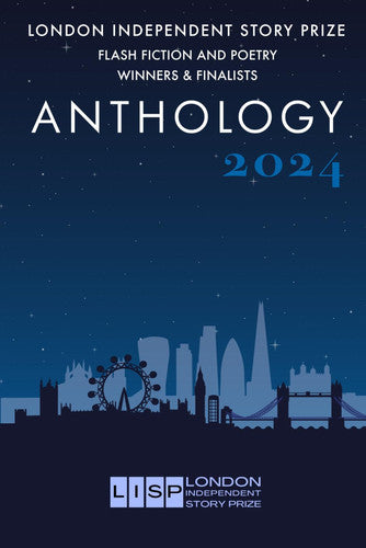 London Independent Story Prize Flash Fiction and Poetry Anthology: Winners & Finalists (London Independent Story Prize 2023 Anthology)