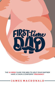 First Time Dad: The 42-Week Guide For Men To Help Your Partner Have A Calm & Confident Pregnancy