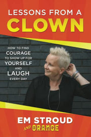 Lessons From A Clown: How To Find Courage To Show Up For Yourself and Laugh Every Day