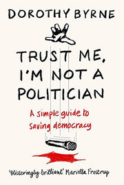 Trust Me, I'm Not A Politician: A simple guide to saving democracy