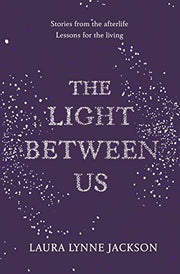 The Light Between Us: Lessons from Heaven That Teach Us to Live Better in the Here and Now